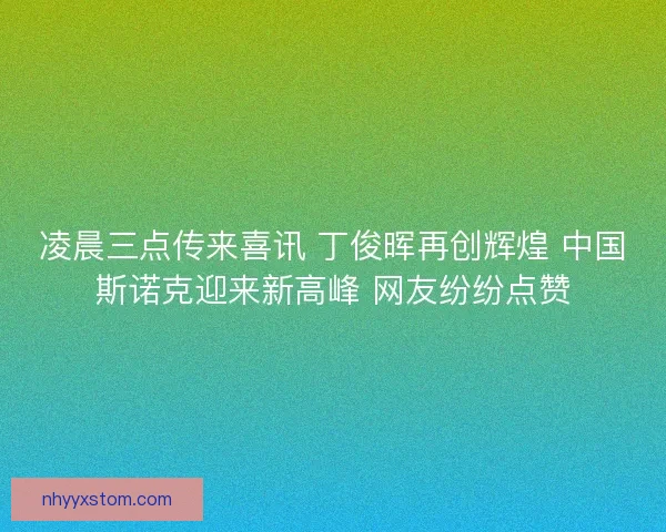 凌晨三点传来喜讯 丁俊晖再创辉煌 中国斯诺克迎来新高峰 网友纷纷点赞 凌晨三点传来喜讯 丁俊晖再创辉煌 中国斯诺克迎来新高峰 网友纷纷点赞