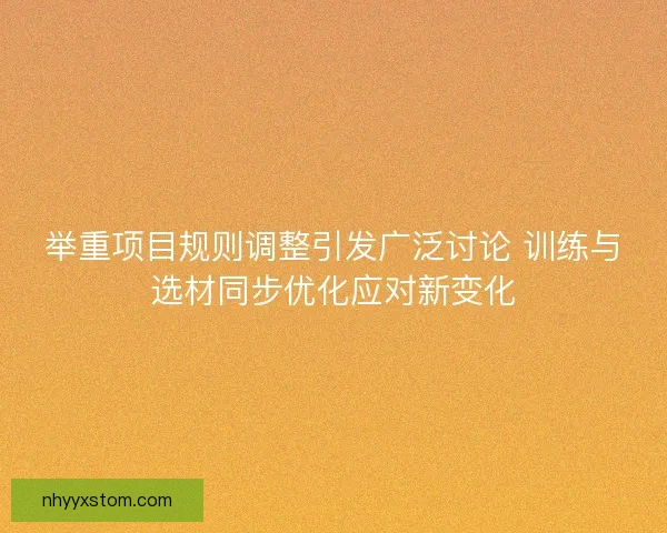 举重项目规则调整引发广泛讨论 训练与选材同步优化应对新变化