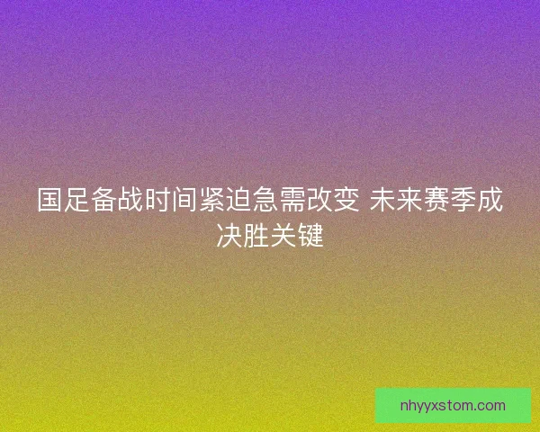国足备战时间紧迫急需改变 未来赛季成决胜关键