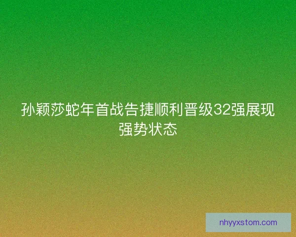 孙颖莎蛇年首战告捷顺利晋级32强展现强势状态
