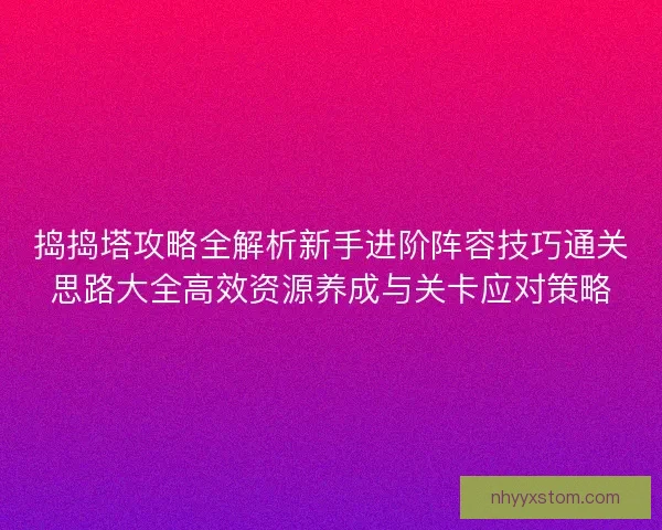 捣捣塔攻略全解析新手进阶阵容技巧通关思路大全高效资源养成与关卡应对策略