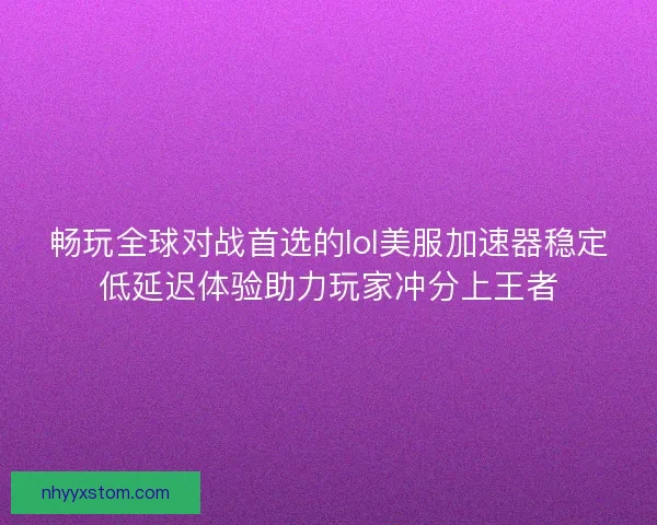 畅玩全球对战首选的lol美服加速器稳定低延迟体验助力玩家冲分上王者 畅玩全球对战首选的lol美服加速器稳定低延迟体验助力玩家冲分上王者