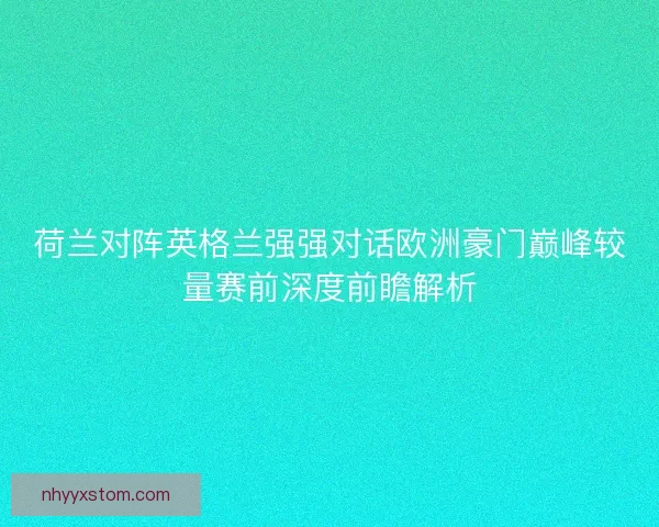 荷兰对阵英格兰强强对话欧洲豪门巅峰较量赛前深度前瞻解析 荷兰对阵英格兰强强对话欧洲豪门巅峰较量赛前深度前瞻解析