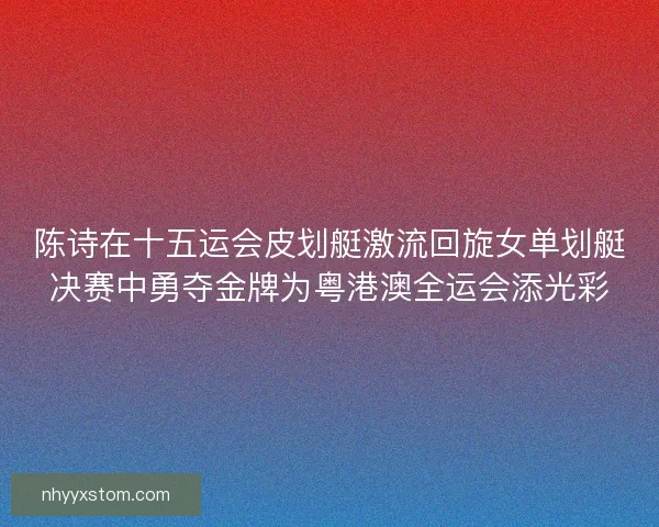 陈诗在十五运会皮划艇激流回旋女单划艇决赛中勇夺金牌为粤港澳全运会添光彩 陈诗在十五运会皮划艇激流回旋女单划艇决赛中勇夺金牌为粤港澳全运会添光彩