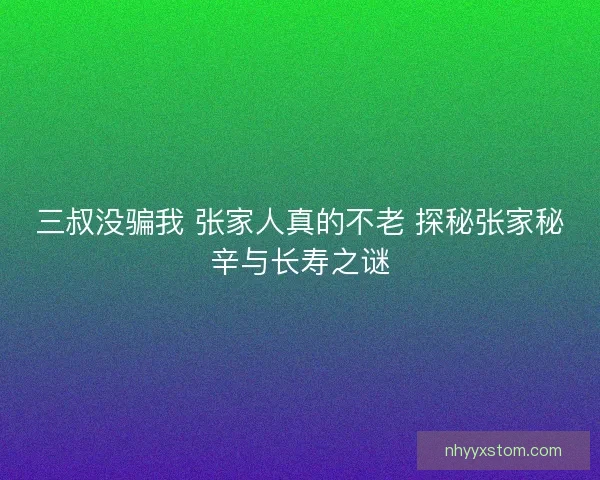 三叔没骗我 张家人真的不老 探秘张家秘辛与长寿之谜 三叔没骗我 张家人真的不老 探秘张家秘辛与长寿之谜
