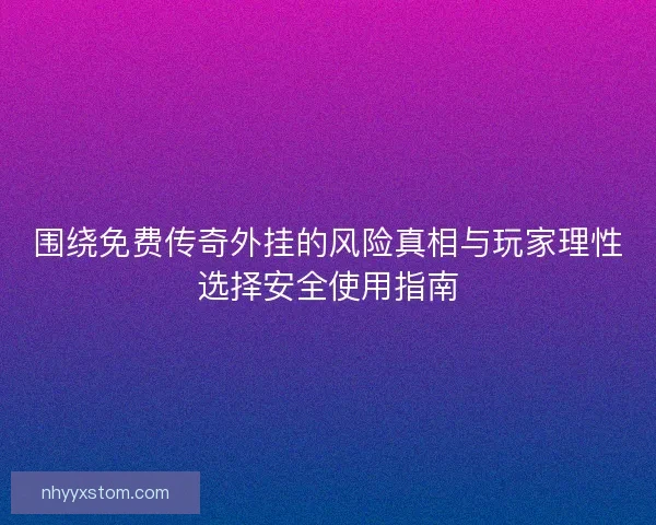 围绕免费传奇外挂的风险真相与玩家理性选择安全使用指南 围绕免费传奇外挂的风险真相与玩家理性选择安全使用指南