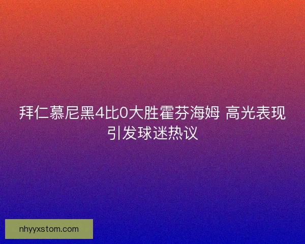 拜仁慕尼黑4比0大胜霍芬海姆 高光表现引发球迷热议 拜仁慕尼黑4比0大胜霍芬海姆 高光表现引发球迷热议