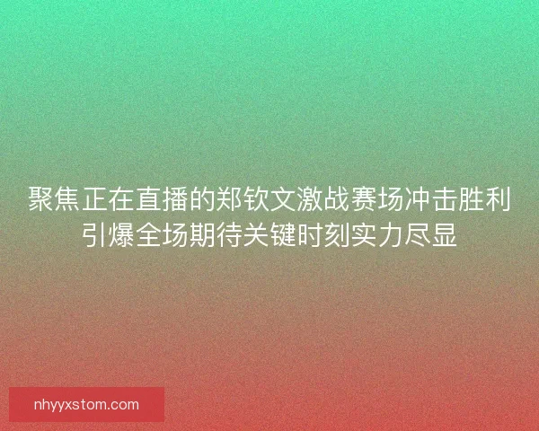 聚焦正在直播的郑钦文激战赛场冲击胜利引爆全场期待关键时刻实力尽显 聚焦正在直播的郑钦文激战赛场冲击胜利引爆全场期待关键时刻实力尽显