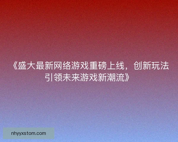 《盛大最新网络游戏重磅上线，创新玩法引领未来游戏新潮流》