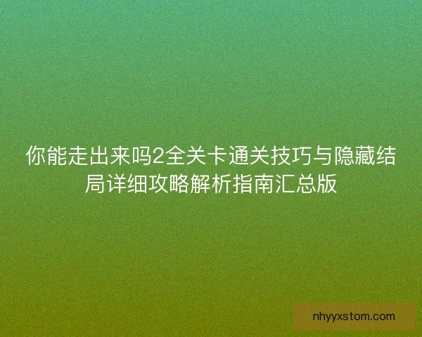 你能走出来吗2全关卡通关技巧与隐藏结局详细攻略解析指南汇总版