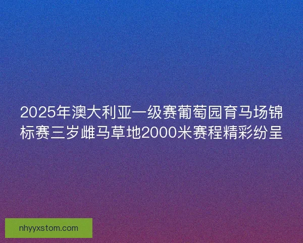 2025年澳大利亚一级赛葡萄园育马场锦标赛三岁雌马草地2000米赛程精彩纷呈