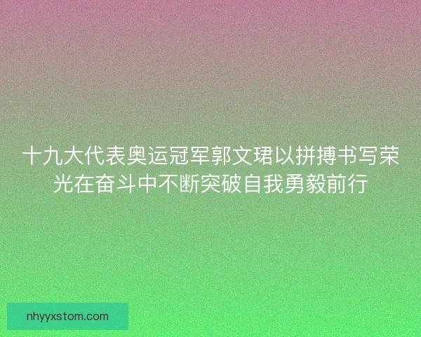 十九大代表奥运冠军郭文珺以拼搏书写荣光在奋斗中不断突破自我勇毅前行