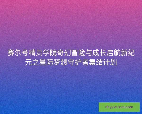 赛尔号精灵学院奇幻冒险与成长启航新纪元之星际梦想守护者集结计划