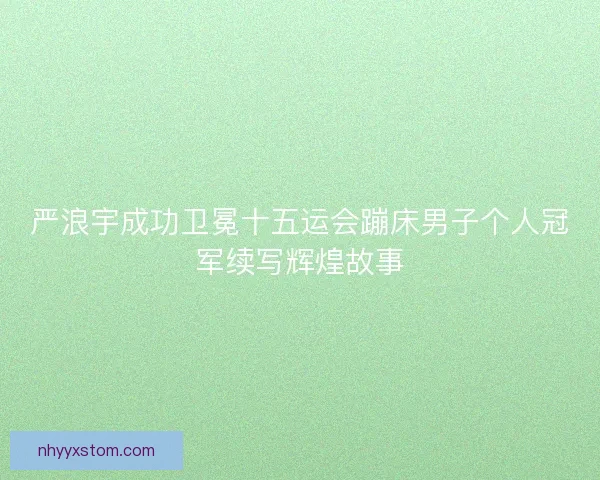 严浪宇成功卫冕十五运会蹦床男子个人冠军续写辉煌故事 严浪宇成功卫冕十五运会蹦床男子个人冠军续写辉煌故事