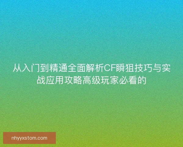 从入门到精通全面解析CF瞬狙技巧与实战应用攻略高级玩家必看的 从入门到精通全面解析CF瞬狙技巧与实战应用攻略高级玩家必看的