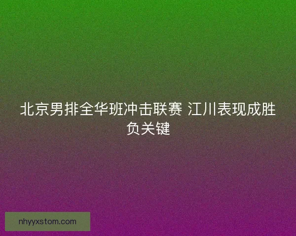 北京男排全华班冲击联赛 江川表现成胜负关键 北京男排全华班冲击联赛 江川表现成胜负关键