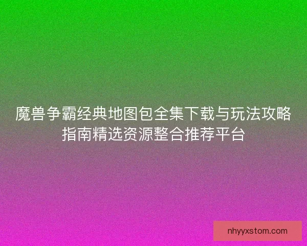 魔兽争霸经典地图包全集下载与玩法攻略指南精选资源整合推荐平台