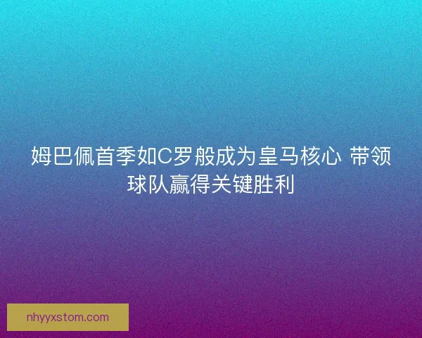 姆巴佩首季如C罗般成为皇马核心 带领球队赢得关键胜利 姆巴佩首季如C罗般成为皇马核心 带领球队赢得关键胜利