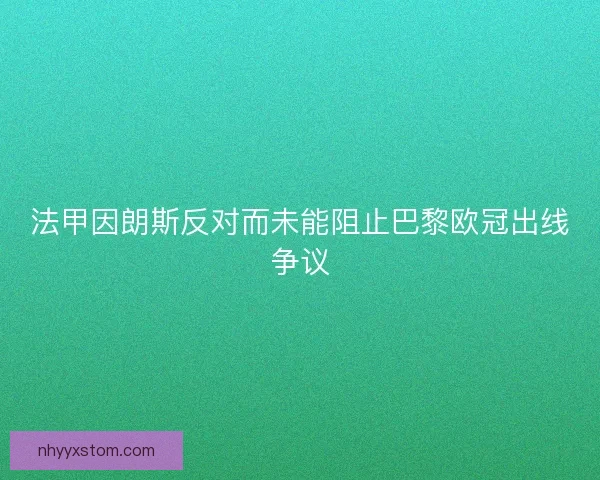 法甲因朗斯反对而未能阻止巴黎欧冠出线争议 法甲因朗斯反对而未能阻止巴黎欧冠出线争议