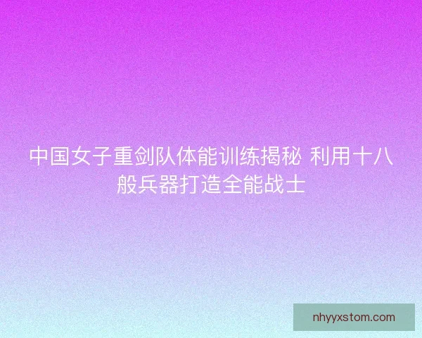 中国女子重剑队体能训练揭秘 利用十八般兵器打造全能战士