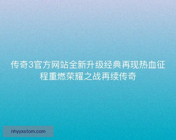 传奇3官方网站全新升级经典再现热血征程重燃荣耀之战再续传奇 传奇3官方网站全新升级经典再现热血征程重燃荣耀之战再续传奇