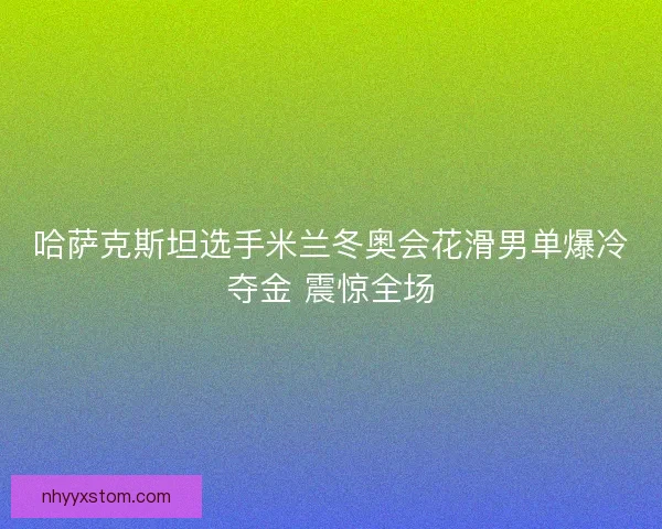 哈萨克斯坦选手米兰冬奥会花滑男单爆冷夺金 震惊全场 哈萨克斯坦选手米兰冬奥会花滑男单爆冷夺金 震惊全场