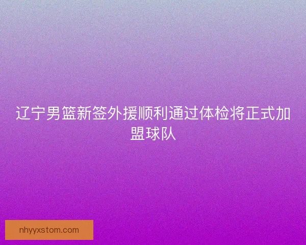 辽宁男篮新签外援顺利通过体检将正式加盟球队