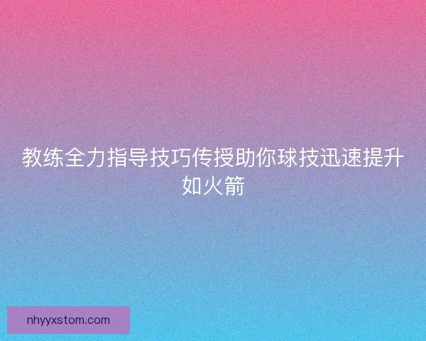 教练全力指导技巧传授助你球技迅速提升如火箭