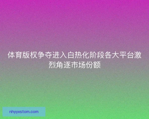 体育版权争夺进入白热化阶段各大平台激烈角逐市场份额 体育版权争夺进入白热化阶段各大平台激烈角逐市场份额