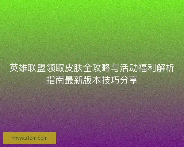 英雄联盟领取皮肤全攻略与活动福利解析指南最新版本技巧分享 英雄联盟领取皮肤全攻略与活动福利解析指南最新版本技巧分享