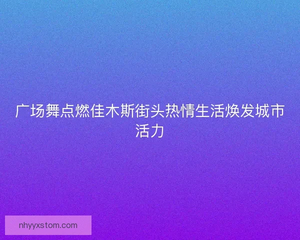 广场舞点燃佳木斯街头热情生活焕发城市活力 广场舞点燃佳木斯街头热情生活焕发城市活力